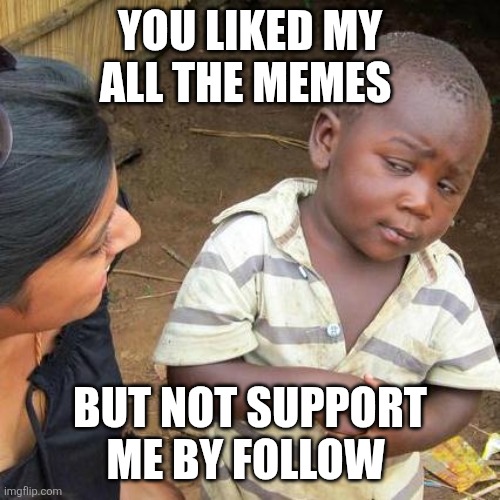 Third World Skeptical Kid | YOU LIKED MY ALL THE MEMES; BUT NOT SUPPORT ME BY FOLLOW | image tagged in memes,third world skeptical kid | made w/ Imgflip meme maker