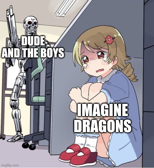 Anime Girl Hiding from Terminator | DUDE AND THE BOYS IMAGINE DRAGONS | image tagged in anime girl hiding from terminator | made w/ Imgflip meme maker
