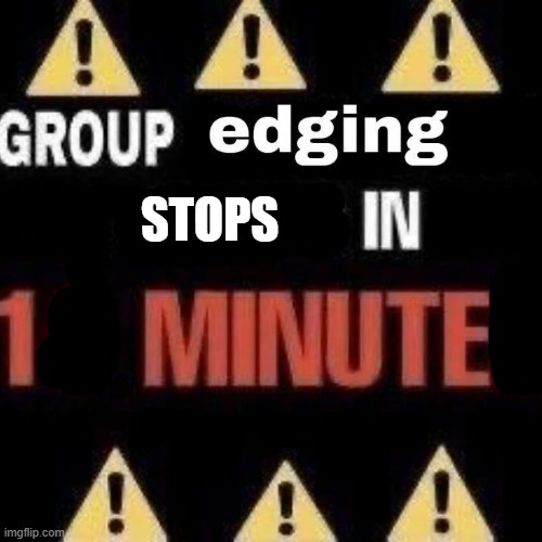Group edging starts in 10 minutes | STOPS | image tagged in group edging starts in 10 minutes | made w/ Imgflip meme maker