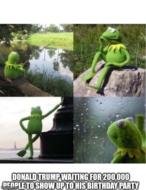 blank kermit waiting | DONALD TRUMP WAITING FOR 200,000 PEOPLE TO SHOW UP TO HIS BIRTHDAY PARTY | image tagged in blank kermit waiting | made w/ Imgflip meme maker