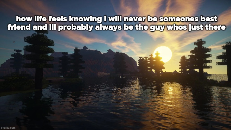 how life feels knowing i will never be someones best friend and ill probably always be the guy whos just there | made w/ Imgflip meme maker