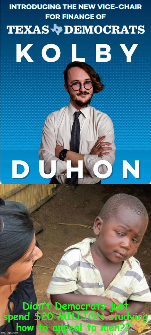 democrats... LOL | Didn’t Democrats just spend $20 MILLION studying how to appeal to men?? | image tagged in memes,third world skeptical kid | made w/ Imgflip meme maker