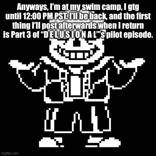 See ya! :P | Anyways, I’m at my swim camp, I gtg until 12:00 PM PST. I’ll be back, and the first thing I’ll post afterwards when I return is Part 3 of “D E L U S I O N A L”’s pilot episode. | image tagged in sans undertale | made w/ Imgflip meme maker