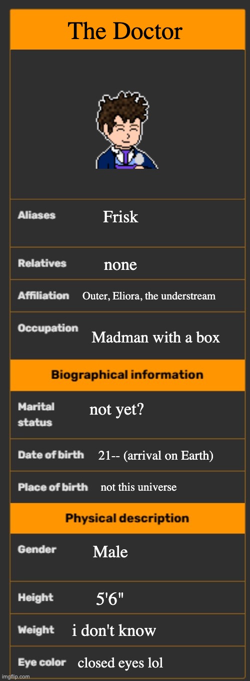 Doctor Who? | The Doctor; Frisk; none; Outer, Eliora, the understream; Madman with a box; not yet? 21-- (arrival on Earth); not this universe; Male; 5'6"; i don't know; closed eyes lol | image tagged in wiki infobox template | made w/ Imgflip meme maker