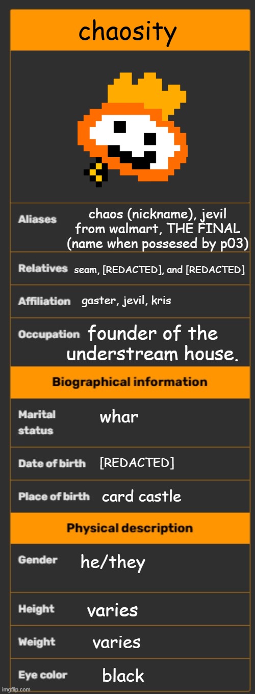 Wiki infobox template | chaosity; chaos (nickname), jevil from walmart, THE FINAL (name when possesed by p03); seam, [REDACTED], and [REDACTED]; gaster, jevil, kris; founder of the understream house. whar; [REDACTED]; card castle; he/they; varies; varies; black | image tagged in wiki infobox template | made w/ Imgflip meme maker