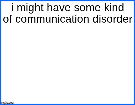 blue box | i might have some kind of communication disorder | image tagged in blue box | made w/ Imgflip meme maker