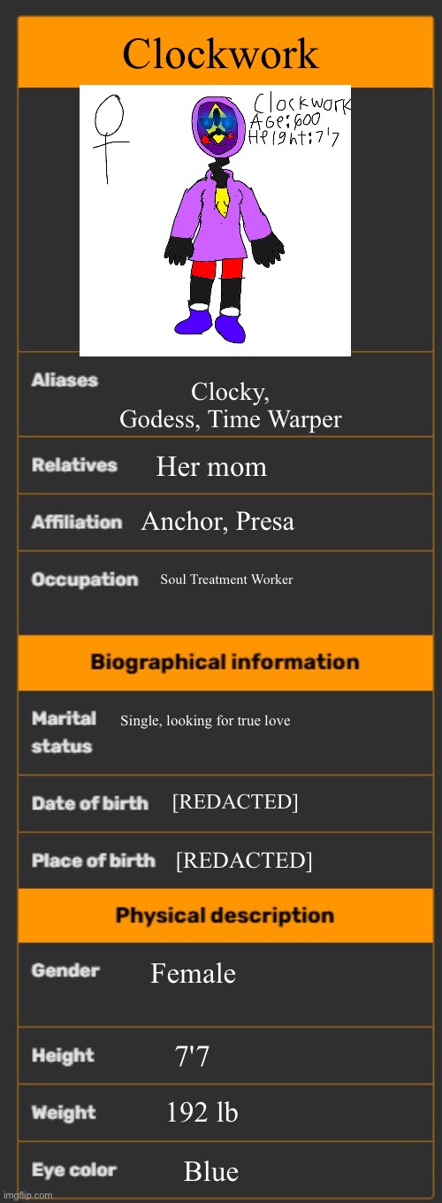 Clockwork | Clockwork; Clocky, Godess, Time Warper; Her mom; Anchor, Presa; Soul Treatment Worker; Single, looking for true love; [REDACTED]; [REDACTED]; Female; 7'7; 192 lb; Blue | image tagged in wiki infobox template | made w/ Imgflip meme maker