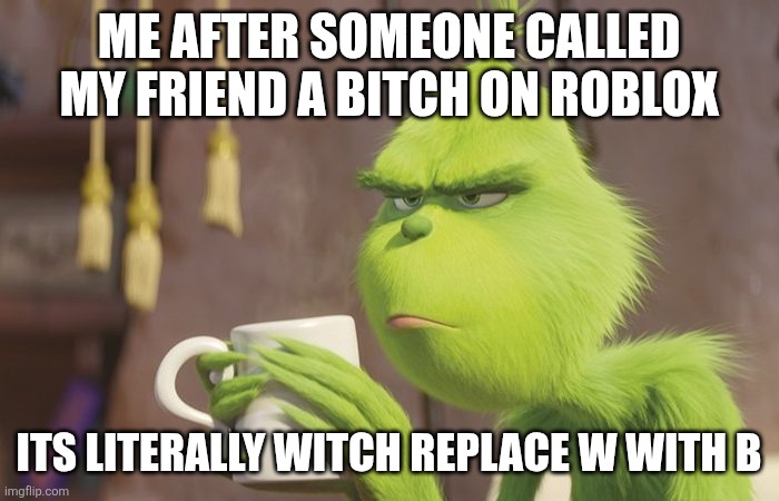 Just Because he's wearing a girl avatar doesn't make him a bitch | ME AFTER SOMEONE CALLED MY FRIEND A BITCH ON ROBLOX; ITS LITERALLY WITCH REPLACE W WITH B | image tagged in grinch coffee | made w/ Imgflip meme maker