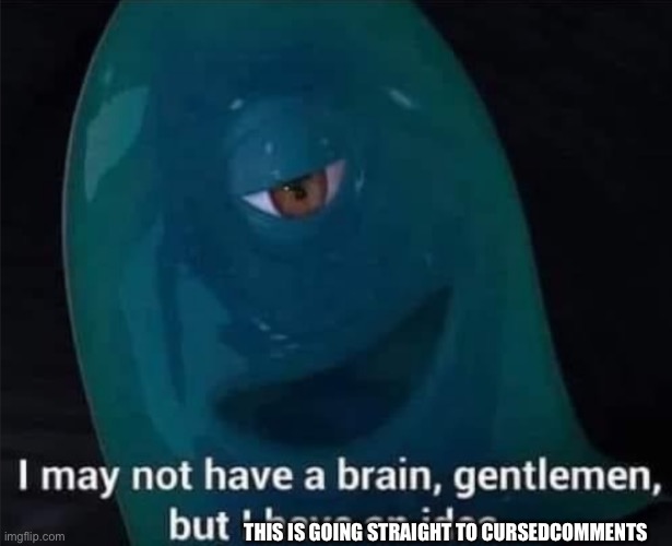 I May Not Have A Brain | THIS IS GOING STRAIGHT TO CURSEDCOMMENTS | image tagged in i may not have a brain | made w/ Imgflip meme maker