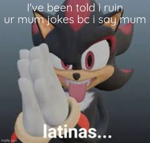 latinas... | I've been told i ruin ur mum jokes bc i say mum | image tagged in latinas | made w/ Imgflip meme maker