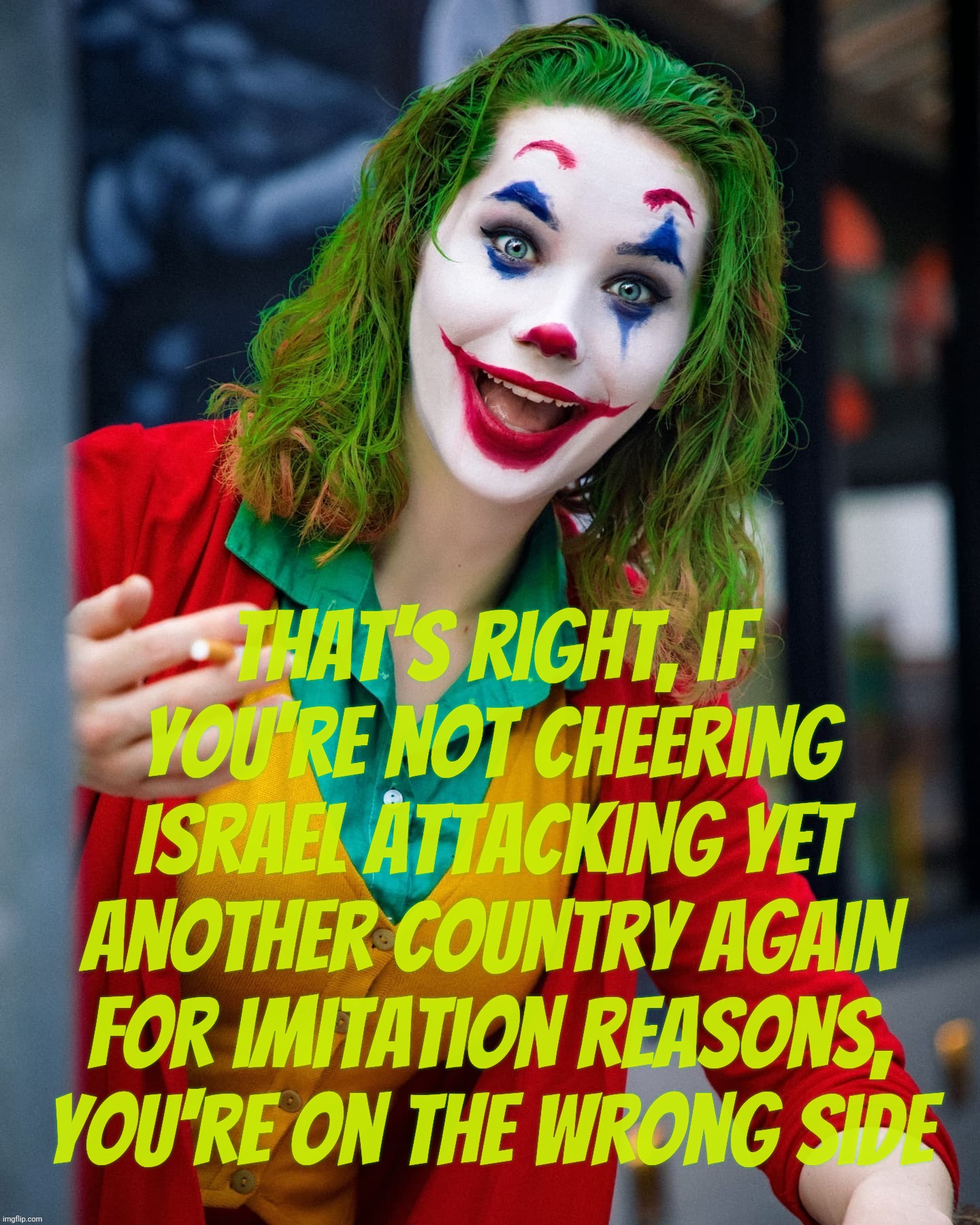 Joker x | That's right, if you're not cheering Israel attacking yet
another country again for imitation reasons, you're on the wrong side | image tagged in joker x | made w/ Imgflip meme maker