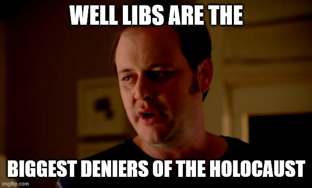 Jake from state farm | WELL LIBS ARE THE BIGGEST DENIERS OF THE HOLOCAUST | image tagged in jake from state farm | made w/ Imgflip meme maker
