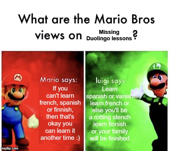 Duolingo | Missing Duolingo lessons; If you can't learn french, spanish or finnish, then that's okay you can learn it another time :); Learn spanish or vanish
learn french or else you'll be a rotting stench
learn finnish or your family will be finished | image tagged in mario bros views,funny,funny memes,mario,luigi,lol | made w/ Imgflip meme maker