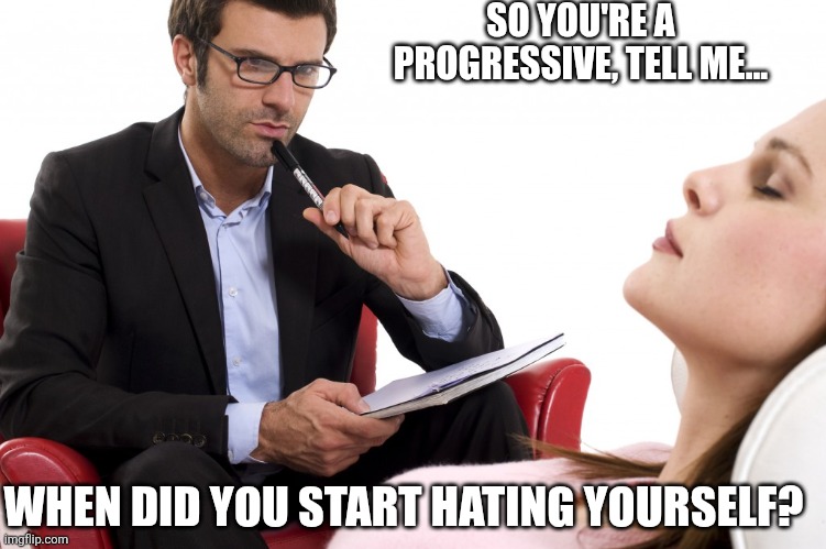 What do these broken people have in common? | SO YOU'RE A PROGRESSIVE, TELL ME... WHEN DID YOU START HATING YOURSELF? | image tagged in psychologist,progressives | made w/ Imgflip meme maker