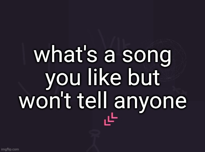 vik's image | what's a song you like but won't tell anyone | image tagged in vik's image | made w/ Imgflip meme maker