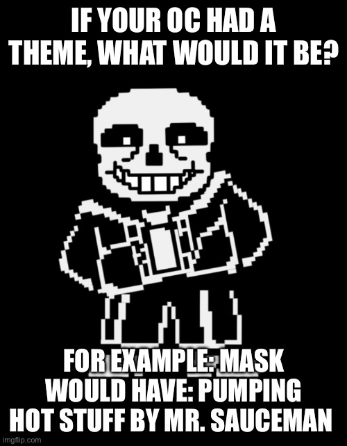 Can be from a game, a series, or similar | IF YOUR OC HAD A THEME, WHAT WOULD IT BE? FOR EXAMPLE: MASK WOULD HAVE: PUMPING HOT STUFF BY MR. SAUCEMAN | image tagged in sans leans | made w/ Imgflip meme maker