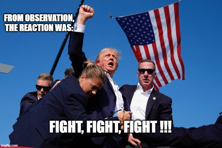 Trump Assassination Attempt | FROM OBSERVATION,
THE REACTION WAS: FIGHT, FIGHT, FIGHT !!! | image tagged in trump assassination attempt | made w/ Imgflip meme maker