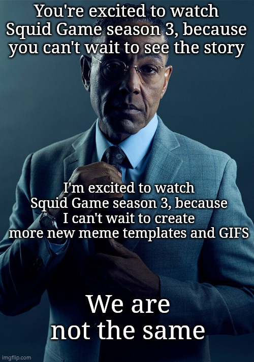Let's hope the season 3 will be good or even better. | You're excited to watch Squid Game season 3, because you can't wait to see the story; I'm excited to watch Squid Game season 3, because I can't wait to create more new meme templates and GIFS; We are not the same | image tagged in gus fring we are not the same,squid game | made w/ Imgflip meme maker