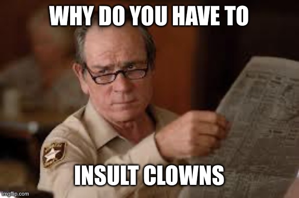 no country for old men tommy lee jones | WHY DO YOU HAVE TO INSULT CLOWNS | image tagged in no country for old men tommy lee jones | made w/ Imgflip meme maker