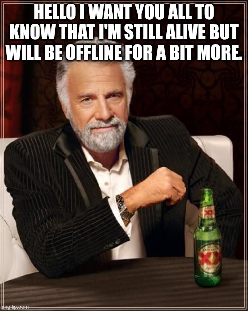 I'M STILL ALIVE!!!!!! | HELLO I WANT YOU ALL TO KNOW THAT I'M STILL ALIVE BUT WILL BE OFFLINE FOR A BIT MORE. | image tagged in memes,the most interesting man in the world | made w/ Imgflip meme maker