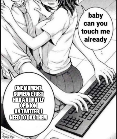 Babe can you touch me already | ONE MOMENT, SOMEONE JUST HAD A SLIGHTLY OPINION ON TWITTER, I NEED TO DOX THEM | image tagged in babe can you touch me already | made w/ Imgflip meme maker