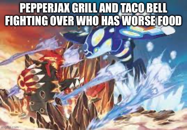 Kyogre and Groudon fight | PEPPERJAX GRILL AND TACO BELL FIGHTING OVER WHO HAS WORSE FOOD | image tagged in kyogre and groudon fight | made w/ Imgflip meme maker