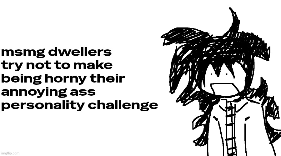another bullshit template no one gaf about | msmg dwellers try not to make being horny their annoying ass personality challenge | image tagged in another bullshit template no one gaf about | made w/ Imgflip meme maker