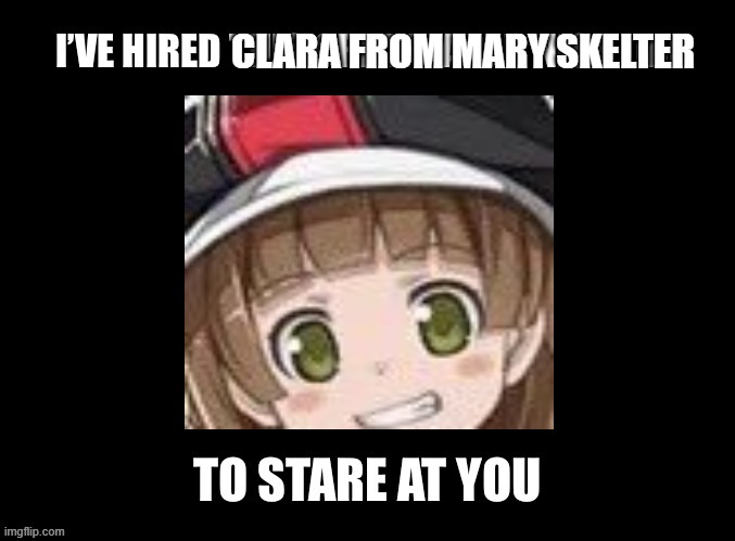 Random meme lol | CLARA FROM MARY SKELTER | image tagged in i ve hired this great eared nightjar to stare at you | made w/ Imgflip meme maker