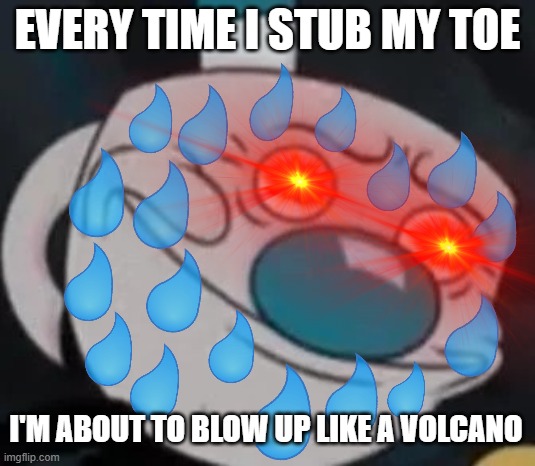 THERE'S PAIN EVERYWHERE! | EVERY TIME I STUB MY TOE; I'M ABOUT TO BLOW UP LIKE A VOLCANO | image tagged in mugman | made w/ Imgflip meme maker
