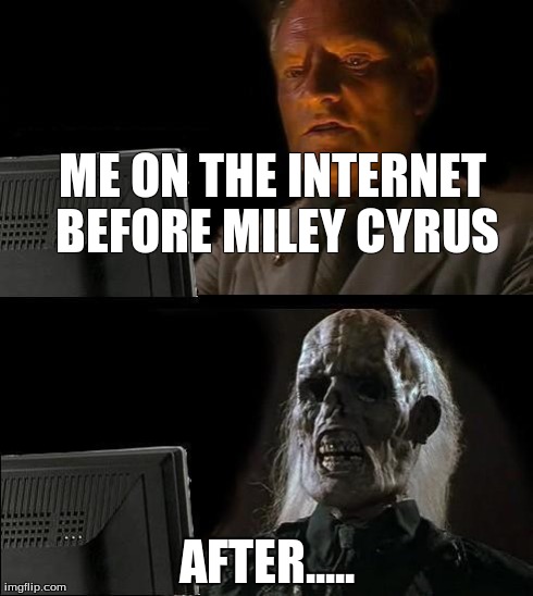 I'll Just Wait Here Meme | ME ON THE INTERNET BEFORE MILEY CYRUS AFTER..... | image tagged in memes,ill just wait here | made w/ Imgflip meme maker