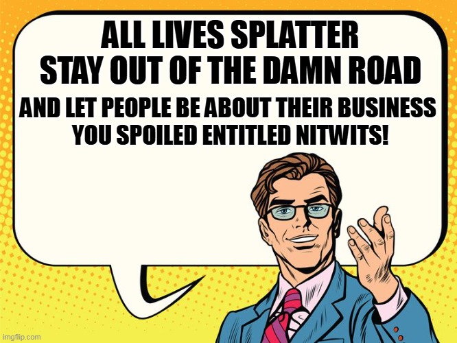 ALL LIVES SPLATTER
STAY OUT OF THE DAMN ROAD AND LET PEOPLE BE ABOUT THEIR BUSINESS
 YOU SPOILED ENTITLED NITWITS! | made w/ Imgflip meme maker