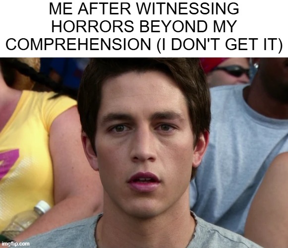 ME AFTER WITNESSING HORRORS BEYOND MY COMPREHENSION (I DON'T GET IT) | image tagged in final destination,horrors beyond my comprehension,memes | made w/ Imgflip meme maker