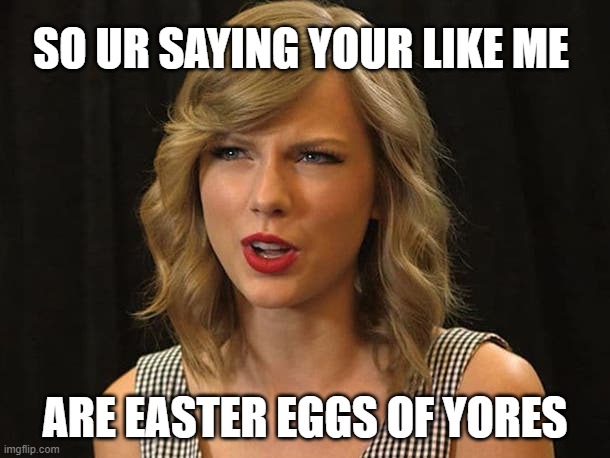 dOT_dOT_dOT_mORE_tHWARTING_bEFORE_gIGGLING_mANIACALLY | SO UR SAYING YOUR LIKE ME; ARE EASTER EGGS OF YORES | image tagged in taylor swiftie,w/ ridiculousness,b/ memer,p/ orderliness,f/ followers,o/ inartistry | made w/ Imgflip meme maker