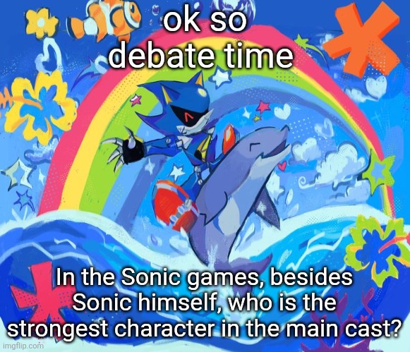 I'm gonna say Metal Sonic unironically, not even being biased | ok so debate time; In the Sonic games, besides Sonic himself, who is the strongest character in the main cast? | image tagged in happy dolphin rainbow metal sonic | made w/ Imgflip meme maker