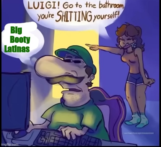 Luigi go to bathroom you're shitting yourself | Big 
    Booty
Latinas | image tagged in luigi go to bathroom you're shitting yourself | made w/ Imgflip meme maker