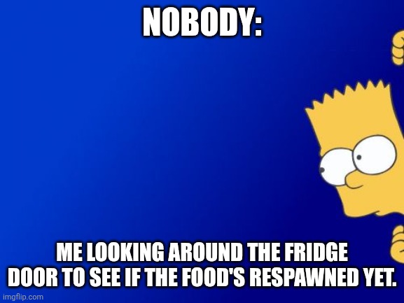 Bart Simpson Peeking | NOBODY:; ME LOOKING AROUND THE FRIDGE DOOR TO SEE IF THE FOOD'S RESPAWNED YET. | image tagged in memes,bart simpson peeking | made w/ Imgflip meme maker