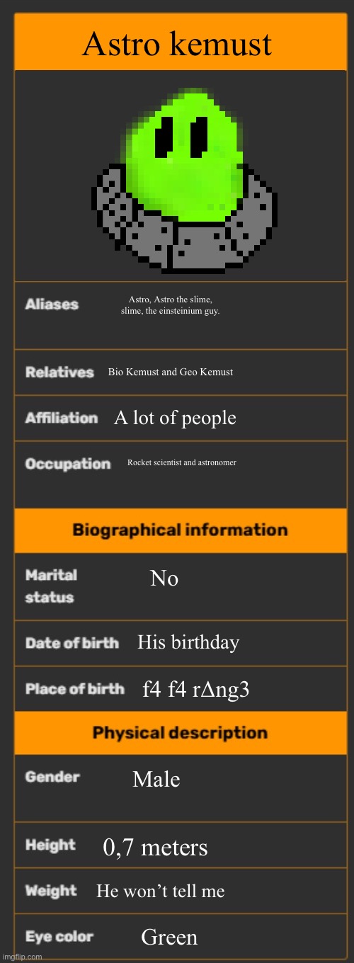 Wiki infobox template | Astro kemust; Astro, Astro the slime, slime, the einsteinium guy. Bio Kemust and Geo Kemust; A lot of people; Rocket scientist and astronomer; No; His birthday; f4 f4 rΔng3; Male; 0,7 meters; He won’t tell me; Green | image tagged in wiki infobox template,anti colonization tag | made w/ Imgflip meme maker