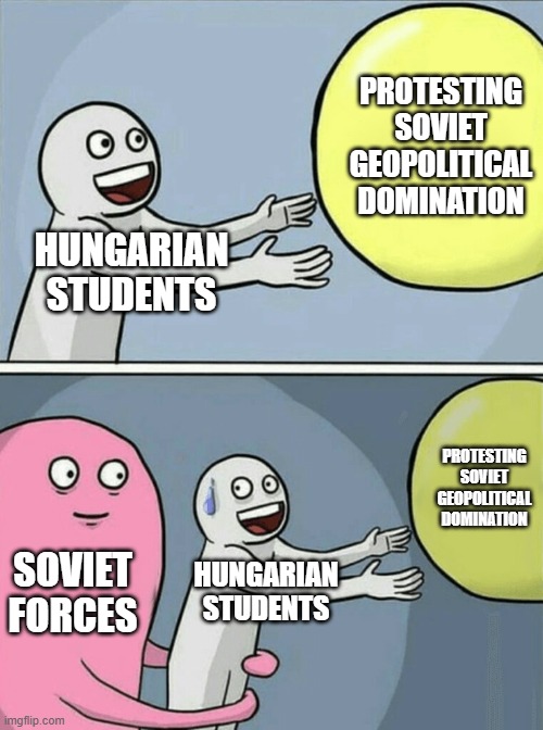 Revolution in Hungary, 1956 | PROTESTING SOVIET GEOPOLITICAL DOMINATION; HUNGARIAN STUDENTS; PROTESTING SOVIET GEOPOLITICAL DOMINATION; SOVIET FORCES; HUNGARIAN STUDENTS | image tagged in memes,running away balloon | made w/ Imgflip meme maker