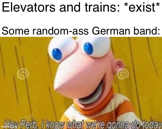 *insert creative caption here* | Elevators and trains: *exist*; Some random-ass German band: | image tagged in hey ferb,fun,memes,music | made w/ Imgflip meme maker