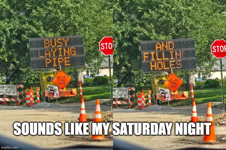 Pipes and Holes | SOUNDS LIKE MY SATURDAY NIGHT | image tagged in sex jokes | made w/ Imgflip meme maker
