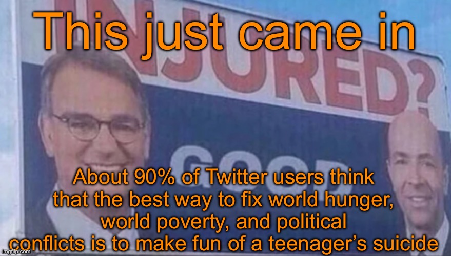 Sick of this bullshit | This just came in; About 90% of Twitter users think that the best way to fix world hunger, world poverty, and political conflicts is to make fun of a teenager’s suicide | image tagged in injured good announcement | made w/ Imgflip meme maker