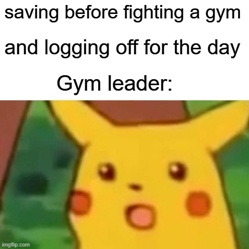 Surprised Pikachu Meme | saving before fighting a gym; and logging off for the day; Gym leader:; "WHY YOU DID MY GYM CHALLAGE NOW YOU ARE SCARED TO FIGHT ME?" | image tagged in memes,surprised pikachu | made w/ Imgflip meme maker
