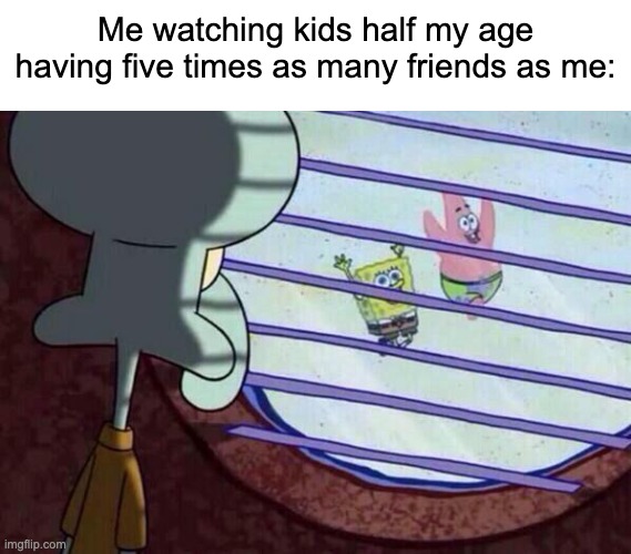 While I'm also in denial about how many friends I have (zero) | Me watching kids half my age having five times as many friends as me: | image tagged in squidward window,lonely,alone,memes | made w/ Imgflip meme maker