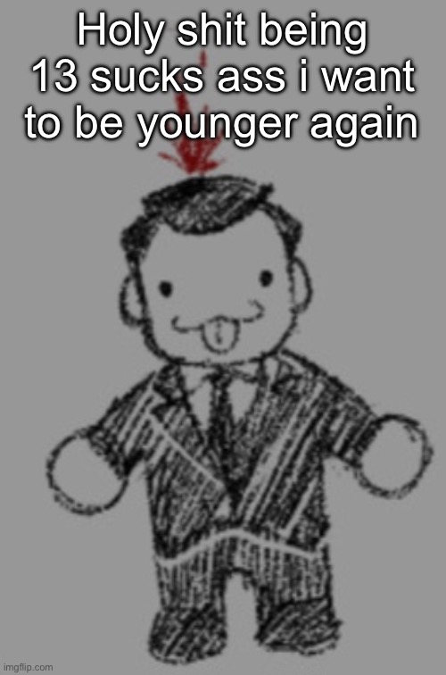 Fucktarded fuck | Holy shit being 13 sucks ass i want to be younger again | image tagged in fucktarded fuck | made w/ Imgflip meme maker