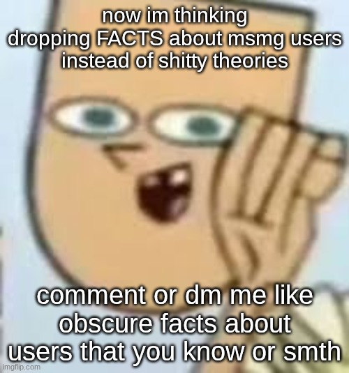 has to be slightly humiliating too | now im thinking
dropping FACTS about msmg users instead of shitty theories; comment or dm me like obscure facts about users that you know or smth | image tagged in cody | made w/ Imgflip meme maker