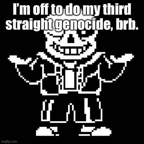 Expect me to come back in like, two hours? | I’m off to do my third straight genocide, brb. | image tagged in sans undertale | made w/ Imgflip meme maker