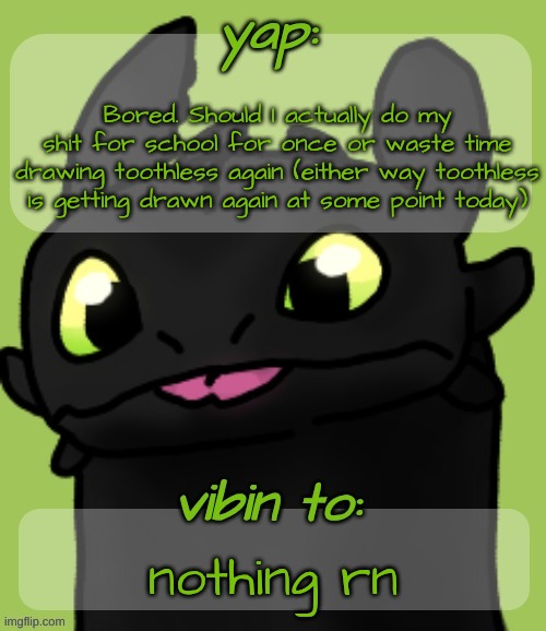 Blep :3 | Bored. Should I actually do my shit for school for once or waste time drawing toothless again (either way toothless is getting drawn again at some point today); nothing rn | image tagged in blep 3 | made w/ Imgflip meme maker