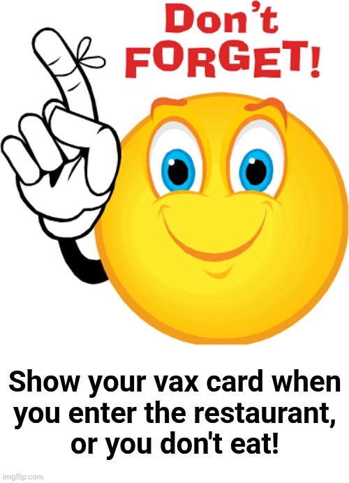 don't forget | Show your vax card when
you enter the restaurant,
or you don't eat! | image tagged in don't forget | made w/ Imgflip meme maker