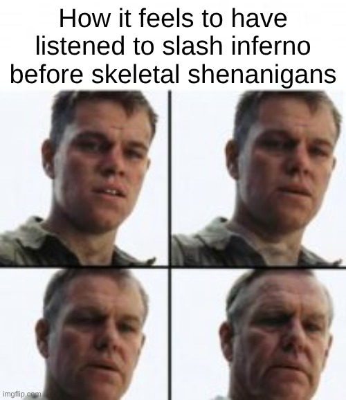 . | How it feels to have listened to slash inferno before skeletal shenanigans | image tagged in turning old | made w/ Imgflip meme maker