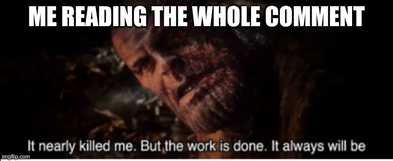 ME READING THE WHOLE COMMENT | image tagged in it nearly killed me but the work is done it always will be | made w/ Imgflip meme maker